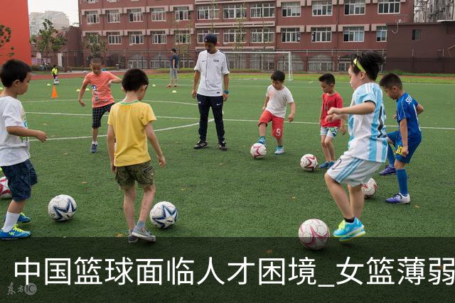 中国篮球面临人才困境 女篮薄弱 男篮有待反思与提升