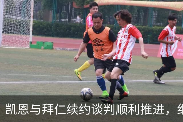 凯恩与拜仁续约谈判顺利推进，细节即将敲定