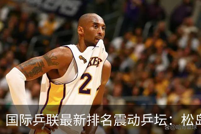国际乒联最新排名震动乒坛：松岛辉空成最年轻男单世界第一