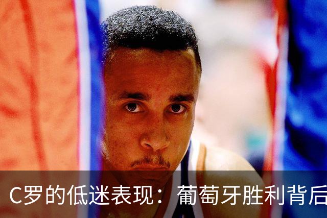 C罗的低迷表现：葡萄牙胜利背后的锋线困境